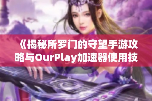 《揭秘所罗门的守望手游攻略与OurPlay加速器使用技巧》