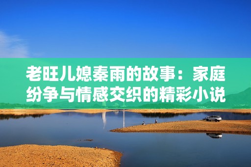 老旺儿媳秦雨的故事：家庭纷争与情感交织的精彩小说