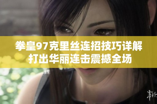 拳皇97克里丝连招技巧详解 打出华丽连击震撼全场