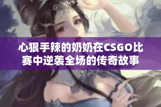 心狠手辣的奶奶在CSGO比赛中逆袭全场的传奇故事