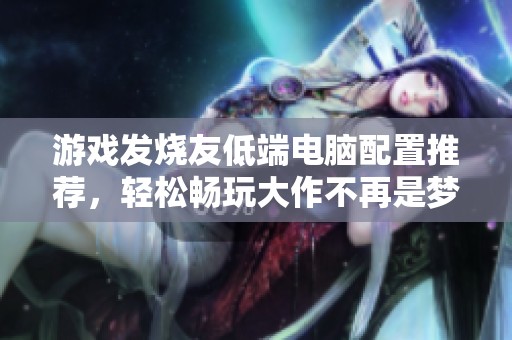 游戏发烧友低端电脑配置推荐，轻松畅玩大作不再是梦