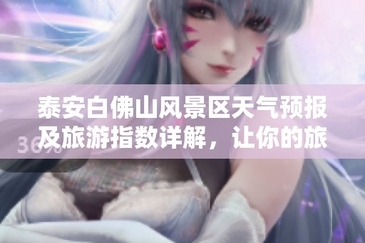 泰安白佛山风景区天气预报及旅游指数详解，让你的旅行更尽兴