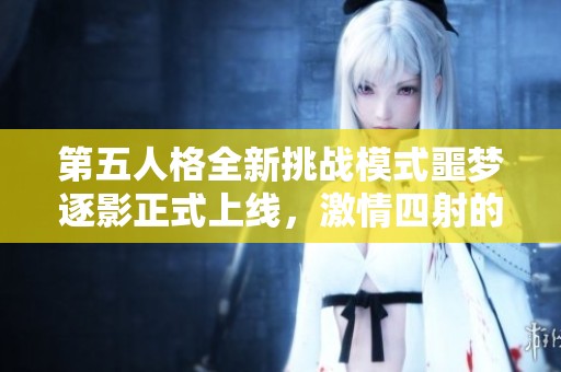 第五人格全新挑战模式噩梦逐影正式上线，激情四射的游戏体验等你来战！