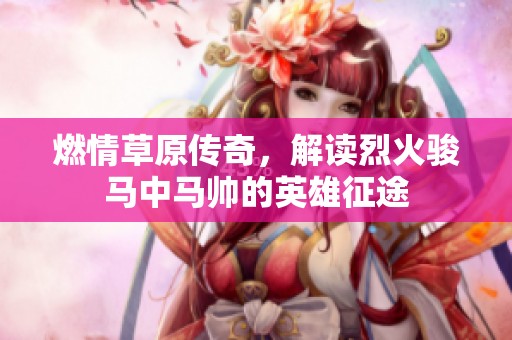 燃情草原传奇，解读烈火骏马中马帅的英雄征途
