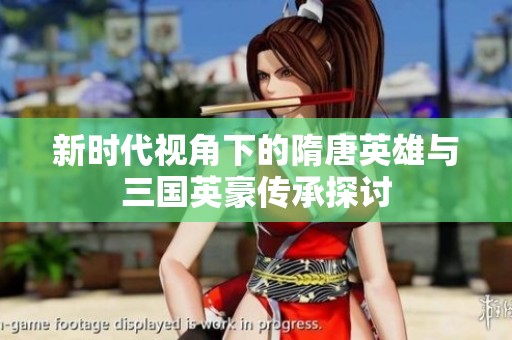 新时代视角下的隋唐英雄与三国英豪传承探讨