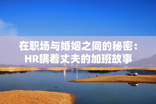 在职场与婚姻之间的秘密：HR瞒着丈夫的加班故事