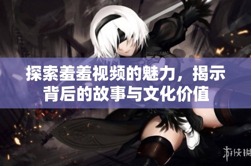 探索羞羞视频的魅力，揭示背后的故事与文化价值