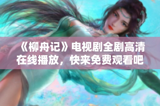 《柳舟记》电视剧全剧高清在线播放，快来免费观看吧！