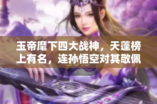 玉帝麾下四大战神，天蓬榜上有名，连孙悟空对其敬佩有加