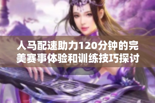 人马配速助力120分钟的完美赛事体验和训练技巧探讨