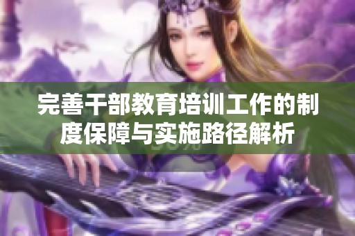 完善干部教育培训工作的制度保障与实施路径解析