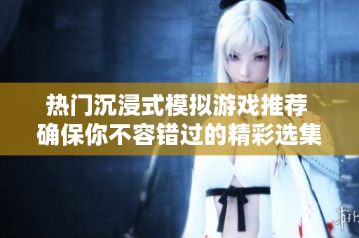 热门沉浸式模拟游戏推荐 确保你不容错过的精彩选集
