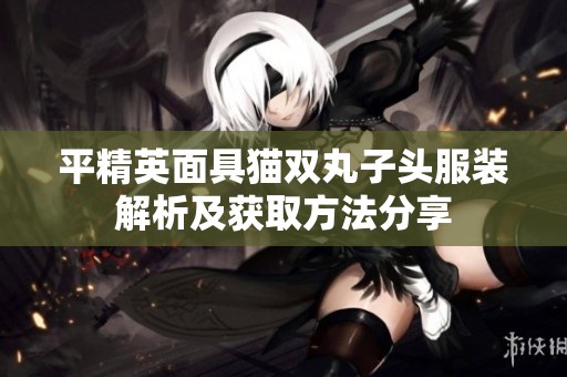 平精英面具猫双丸子头服装解析及获取方法分享