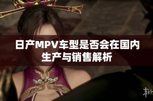 日产MPV车型是否会在国内生产与销售解析