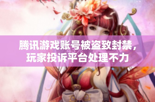 腾讯游戏账号被盗致封禁，玩家投诉平台处理不力