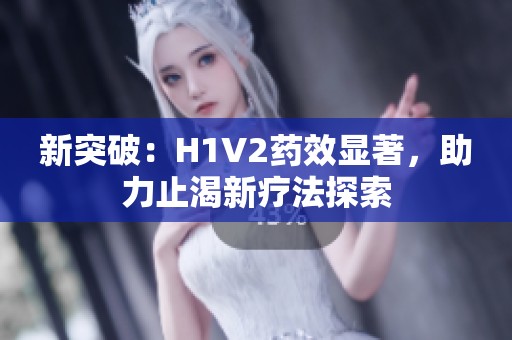 新突破：H1V2药效显著，助力止渴新疗法探索