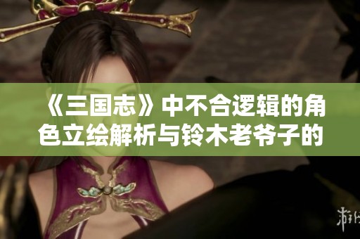 《三国志》中不合逻辑的角色立绘解析与铃木老爷子的印象探讨