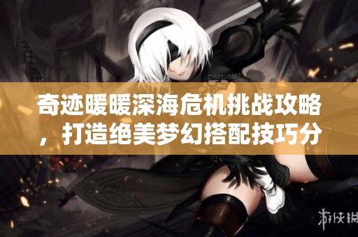 奇迹暖暖深海危机挑战攻略，打造绝美梦幻搭配技巧分享