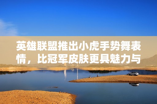 英雄联盟推出小虎手势舞表情，比冠军皮肤更具魅力与风格