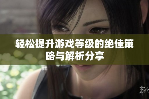 轻松提升游戏等级的绝佳策略与解析分享
