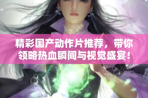 精彩国产动作片推荐，带你领略热血瞬间与视觉盛宴！