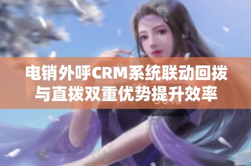 电销外呼CRM系统联动回拨与直拨双重优势提升效率