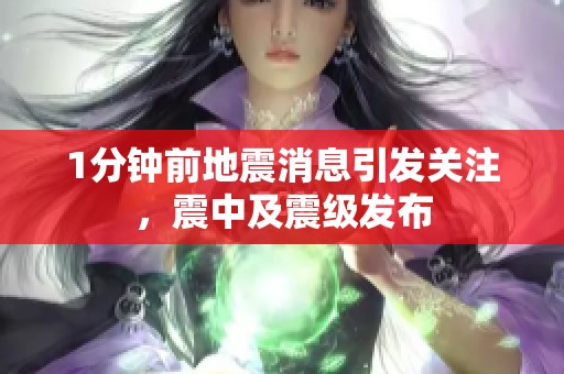 1分钟前地震消息引发关注，震中及震级发布