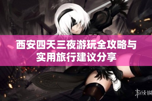 西安四天三夜游玩全攻略与实用旅行建议分享