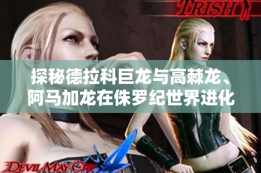 探秘德拉科巨龙与高棘龙、阿马加龙在侏罗纪世界进化中的精彩表现