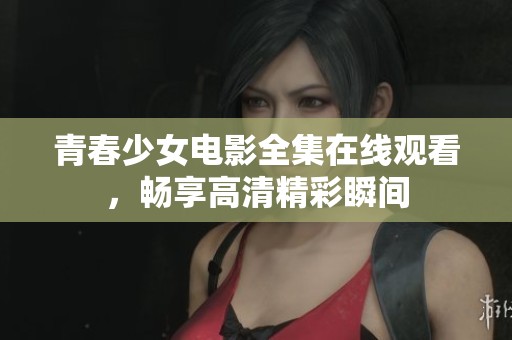 青春少女电影全集在线观看，畅享高清精彩瞬间