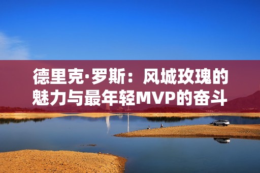 德里克·罗斯：风城玫瑰的魅力与最年轻MVP的奋斗历程