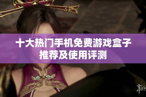 十大热门手机免费游戏盒子推荐及使用评测
