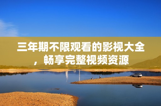 三年期不限观看的影视大全，畅享完整视频资源