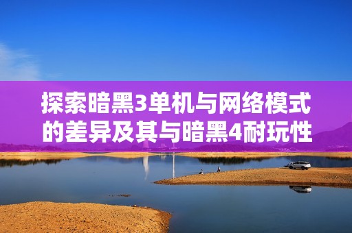 探索暗黑3单机与网络模式的差异及其与暗黑4耐玩性对比分析