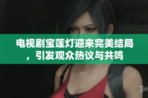 电视剧宝莲灯迎来完美结局，引发观众热议与共鸣