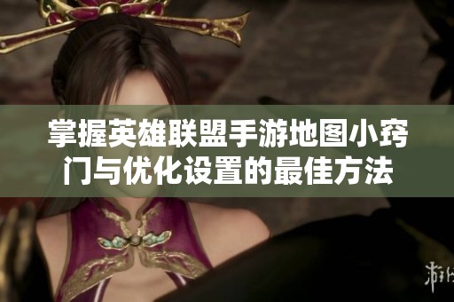 掌握英雄联盟手游地图小窍门与优化设置的最佳方法