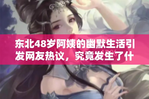 东北48岁阿姨的幽默生活引发网友热议，究竟发生了什么？