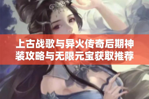 上古战歌与异火传奇后期神装攻略与无限元宝获取推荐