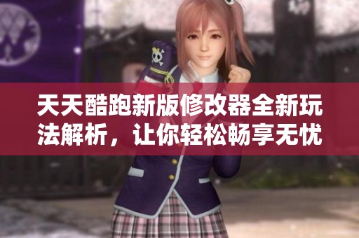 天天酷跑新版修改器全新玩法解析，让你轻松畅享无忧体验