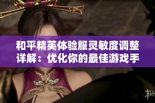 和平精英体验服灵敏度调整详解：优化你的最佳游戏手感