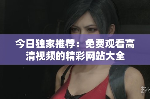 今日独家推荐：免费观看高清视频的精彩网站大全