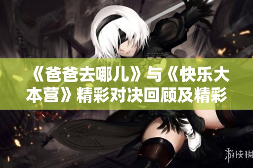 《爸爸去哪儿》与《快乐大本营》精彩对决回顾及精彩看点解析