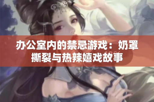 办公室内的禁忌游戏：奶罩撕裂与热辣嬉戏故事