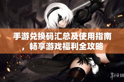 手游兑换码汇总及使用指南，畅享游戏福利全攻略