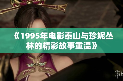 《1995年电影泰山与珍妮丛林的精彩故事重温》