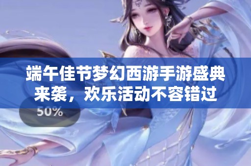 端午佳节梦幻西游手游盛典来袭，欢乐活动不容错过