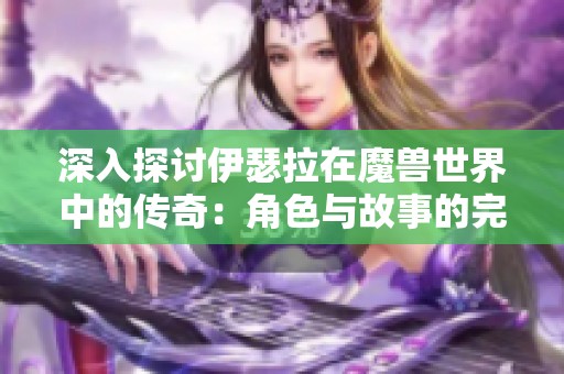 深入探讨伊瑟拉在魔兽世界中的传奇：角色与故事的完美结合