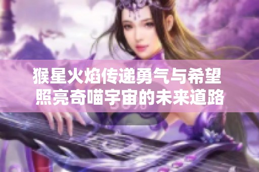 猴星火焰传递勇气与希望 照亮奇喵宇宙的未来道路