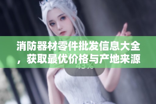 消防器材零件批发信息大全，获取最优价格与产地来源