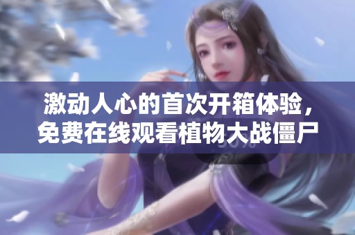 激动人心的首次开箱体验，免费在线观看植物大战僵尸儿童动画片完整版